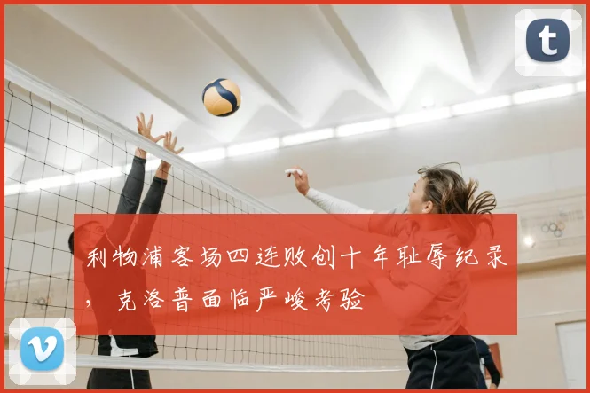 利物浦客场四连败创十年耻辱纪录,克洛普面临严峻考验