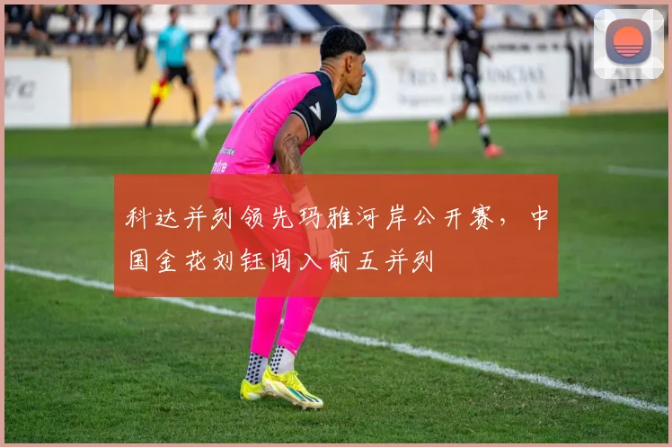 科达并列领先玛雅河岸公开赛,中国金花刘钰闯入前五并列