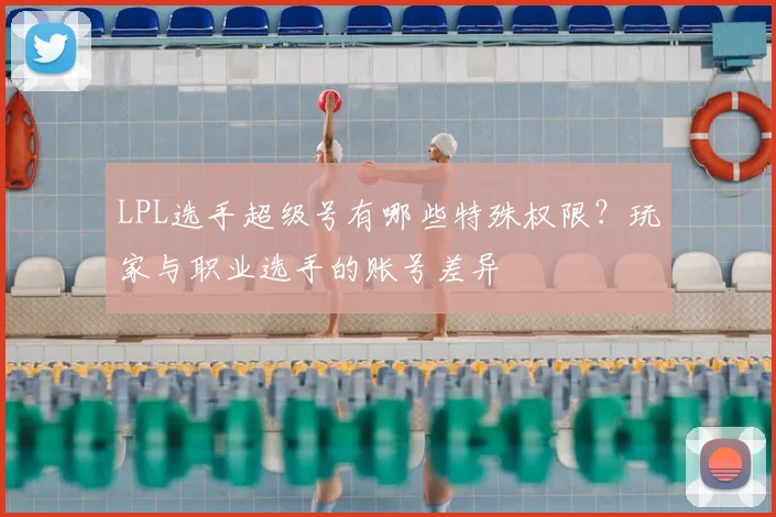 LPL选手超级号有哪些特殊权限?玩家与职业选手的账号差异